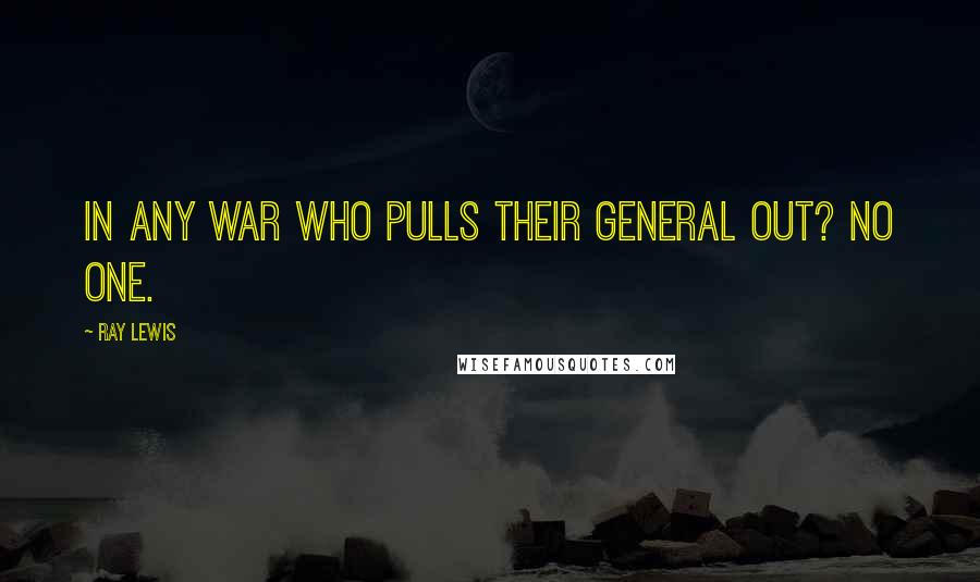 Ray Lewis Quotes: In any war who pulls their general out? No one.