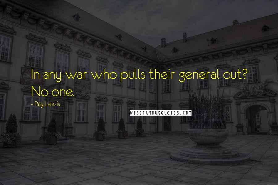 Ray Lewis Quotes: In any war who pulls their general out? No one.