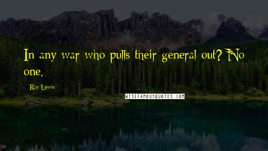 Ray Lewis Quotes: In any war who pulls their general out? No one.