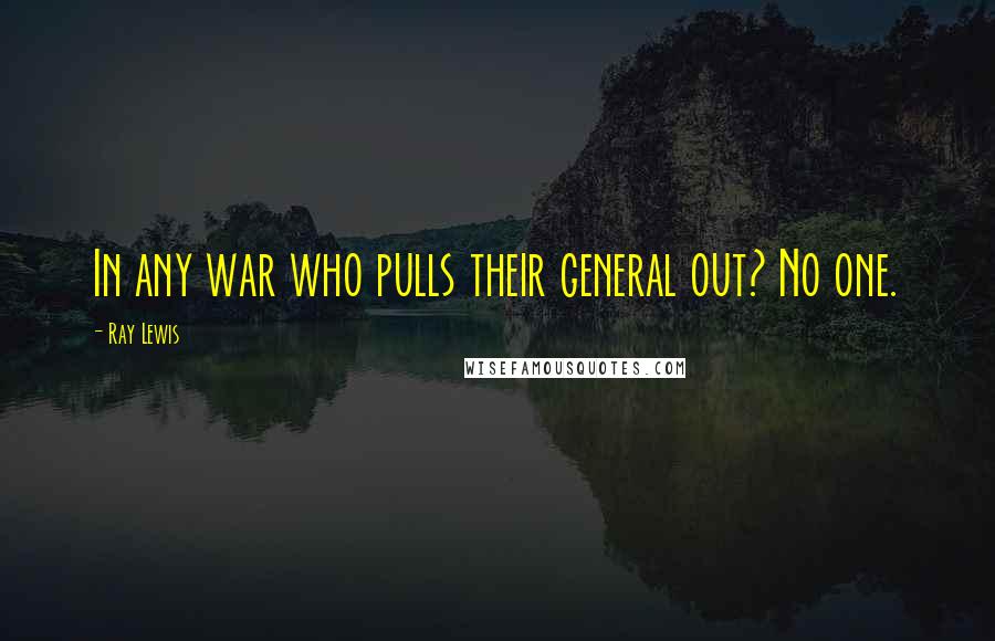 Ray Lewis Quotes: In any war who pulls their general out? No one.