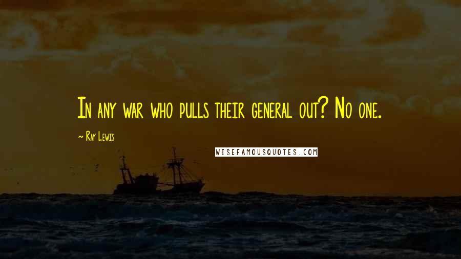 Ray Lewis Quotes: In any war who pulls their general out? No one.