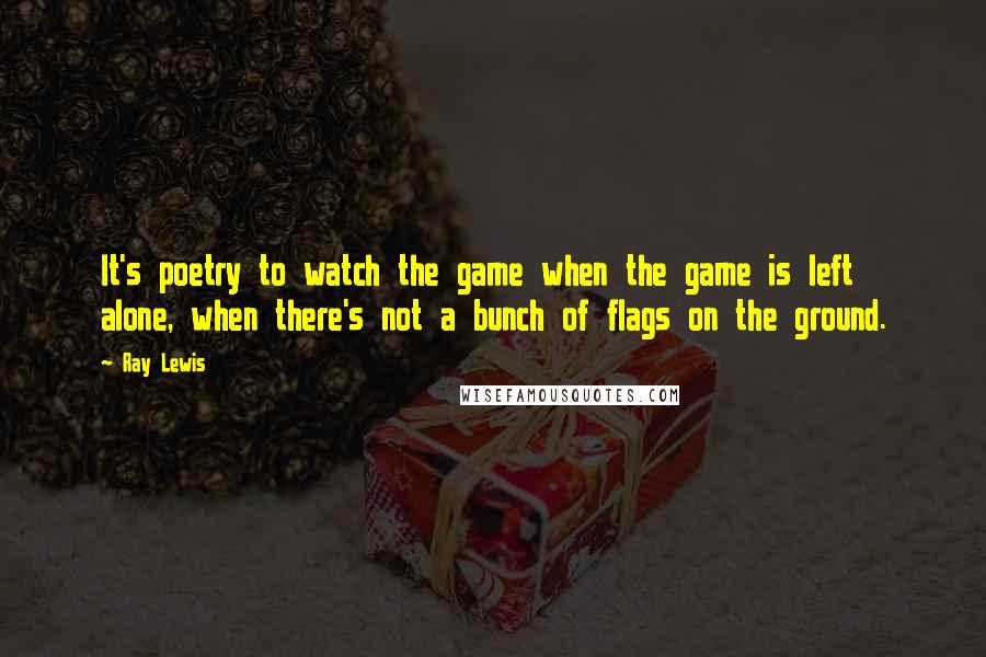 Ray Lewis Quotes: It's poetry to watch the game when the game is left alone, when there's not a bunch of flags on the ground.