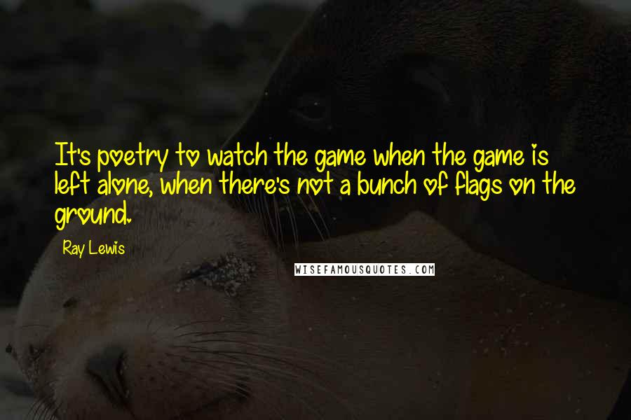 Ray Lewis Quotes: It's poetry to watch the game when the game is left alone, when there's not a bunch of flags on the ground.