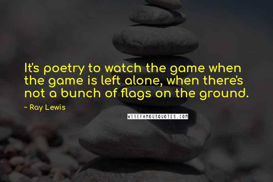 Ray Lewis Quotes: It's poetry to watch the game when the game is left alone, when there's not a bunch of flags on the ground.