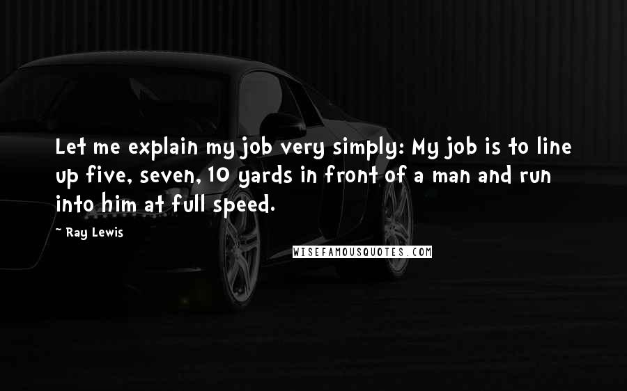 Ray Lewis Quotes: Let me explain my job very simply: My job is to line up five, seven, 10 yards in front of a man and run into him at full speed.