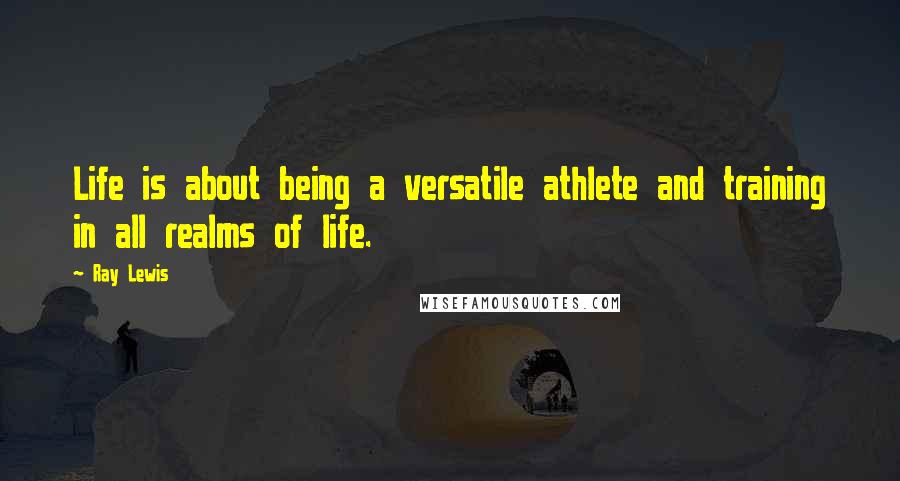 Ray Lewis Quotes: Life is about being a versatile athlete and training in all realms of life.