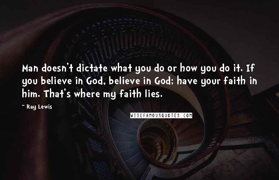 Ray Lewis Quotes: Man doesn't dictate what you do or how you do it. If you believe in God, believe in God; have your faith in him. That's where my faith lies.