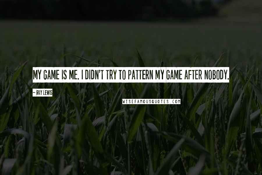 Ray Lewis Quotes: My game is me. I didn't try to pattern my game after nobody.