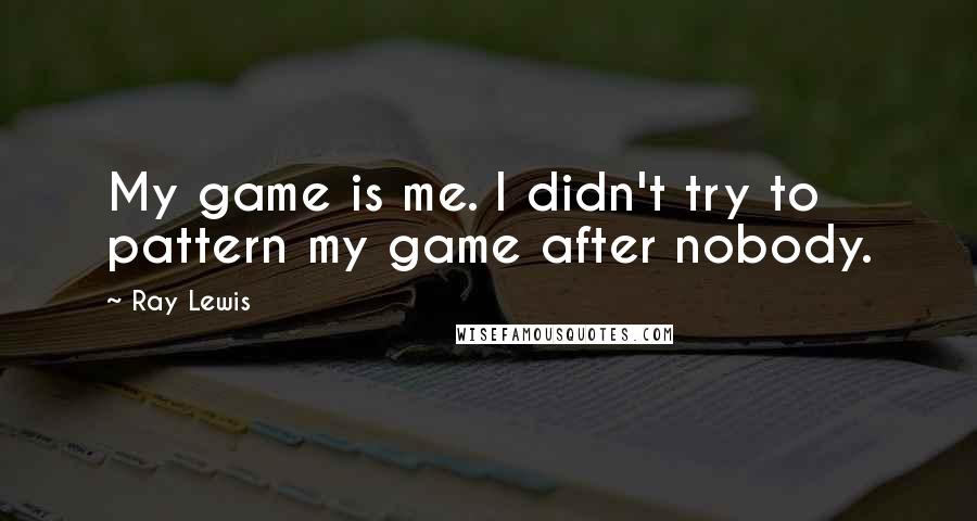 Ray Lewis Quotes: My game is me. I didn't try to pattern my game after nobody.