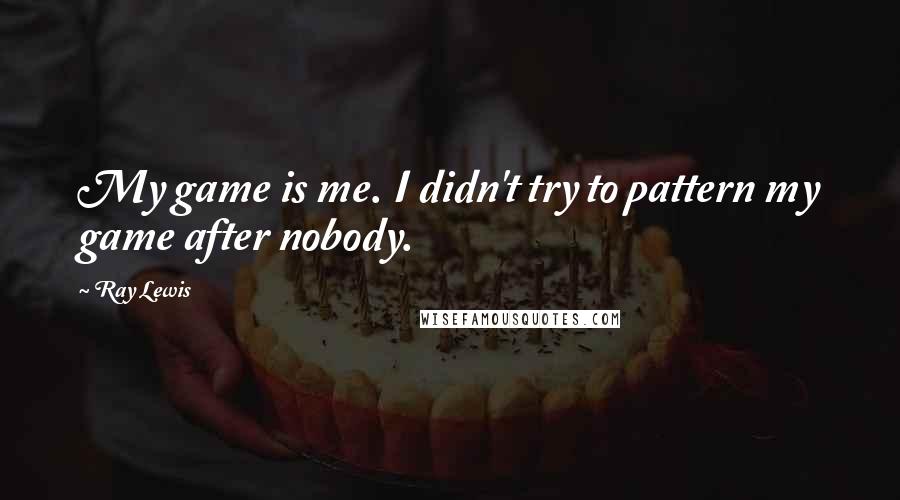 Ray Lewis Quotes: My game is me. I didn't try to pattern my game after nobody.