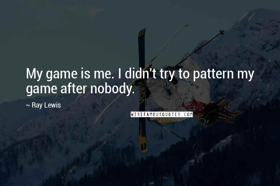 Ray Lewis Quotes: My game is me. I didn't try to pattern my game after nobody.