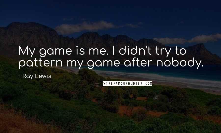 Ray Lewis Quotes: My game is me. I didn't try to pattern my game after nobody.