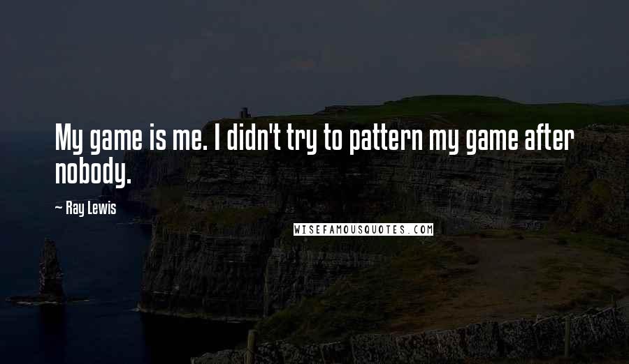 Ray Lewis Quotes: My game is me. I didn't try to pattern my game after nobody.