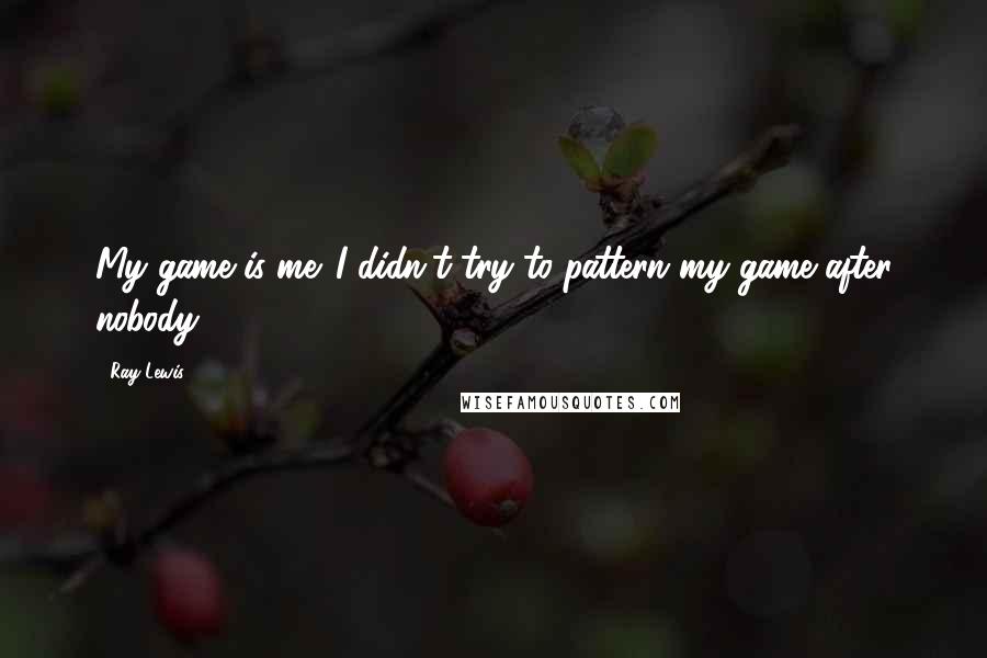 Ray Lewis Quotes: My game is me. I didn't try to pattern my game after nobody.