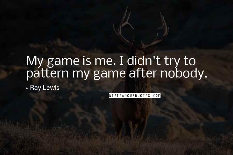 Ray Lewis Quotes: My game is me. I didn't try to pattern my game after nobody.