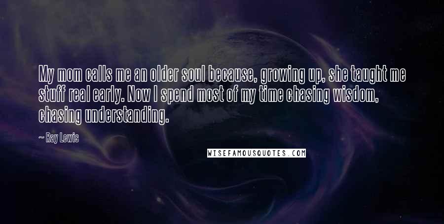 Ray Lewis Quotes: My mom calls me an older soul because, growing up, she taught me stuff real early. Now I spend most of my time chasing wisdom, chasing understanding.