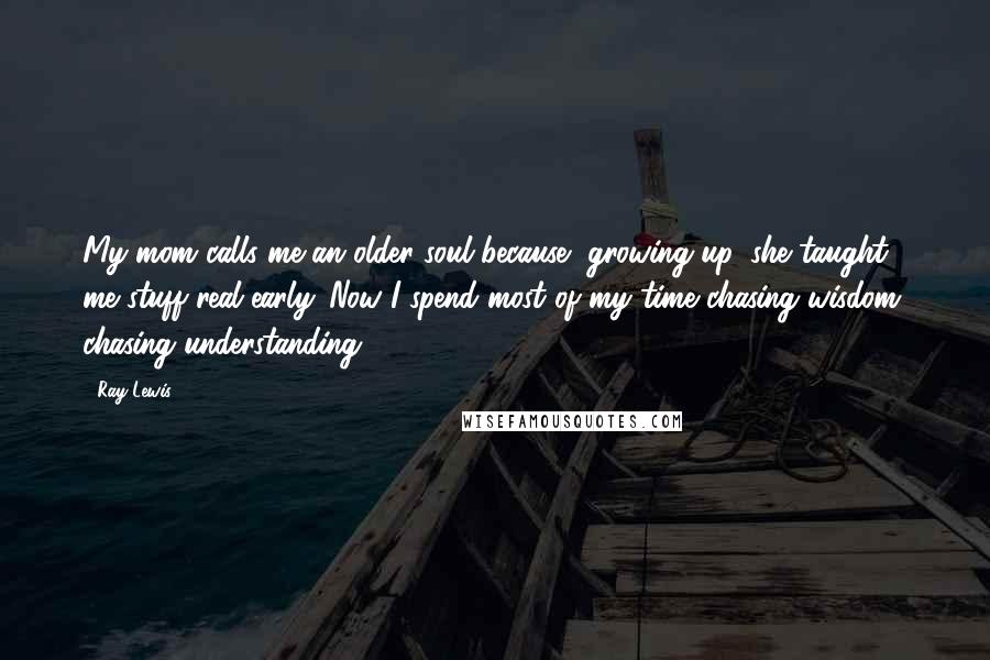 Ray Lewis Quotes: My mom calls me an older soul because, growing up, she taught me stuff real early. Now I spend most of my time chasing wisdom, chasing understanding.