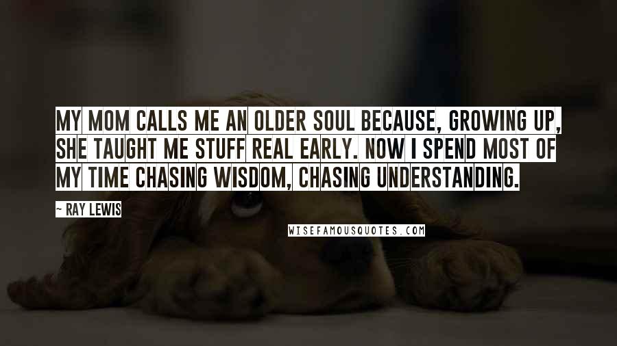 Ray Lewis Quotes: My mom calls me an older soul because, growing up, she taught me stuff real early. Now I spend most of my time chasing wisdom, chasing understanding.