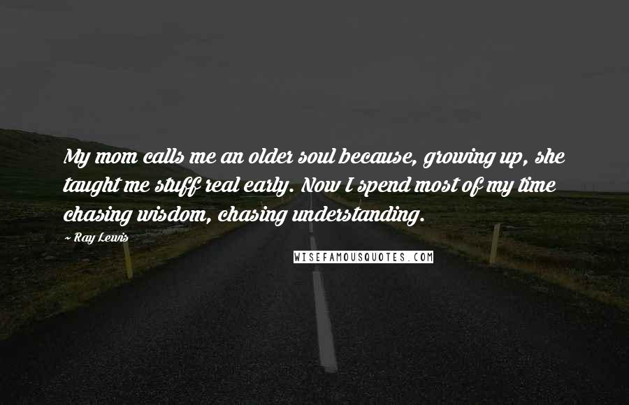 Ray Lewis Quotes: My mom calls me an older soul because, growing up, she taught me stuff real early. Now I spend most of my time chasing wisdom, chasing understanding.