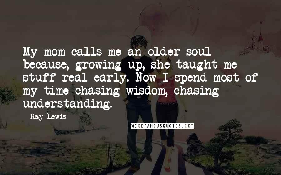 Ray Lewis Quotes: My mom calls me an older soul because, growing up, she taught me stuff real early. Now I spend most of my time chasing wisdom, chasing understanding.