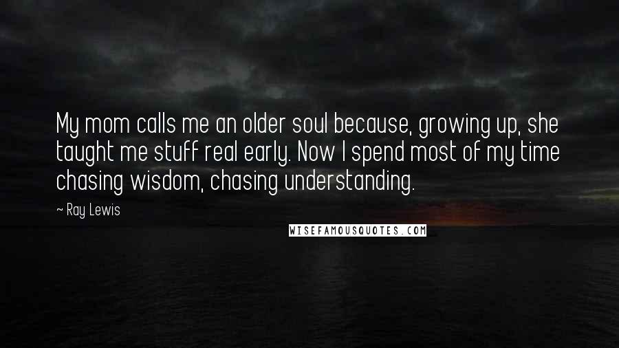 Ray Lewis Quotes: My mom calls me an older soul because, growing up, she taught me stuff real early. Now I spend most of my time chasing wisdom, chasing understanding.