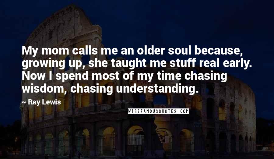 Ray Lewis Quotes: My mom calls me an older soul because, growing up, she taught me stuff real early. Now I spend most of my time chasing wisdom, chasing understanding.