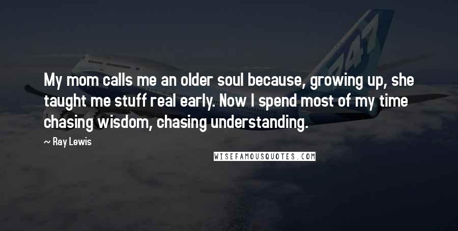 Ray Lewis Quotes: My mom calls me an older soul because, growing up, she taught me stuff real early. Now I spend most of my time chasing wisdom, chasing understanding.