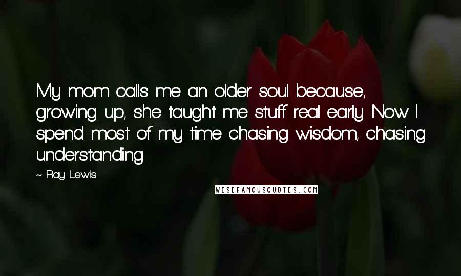 Ray Lewis Quotes: My mom calls me an older soul because, growing up, she taught me stuff real early. Now I spend most of my time chasing wisdom, chasing understanding.