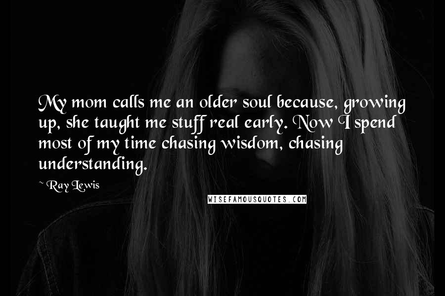 Ray Lewis Quotes: My mom calls me an older soul because, growing up, she taught me stuff real early. Now I spend most of my time chasing wisdom, chasing understanding.