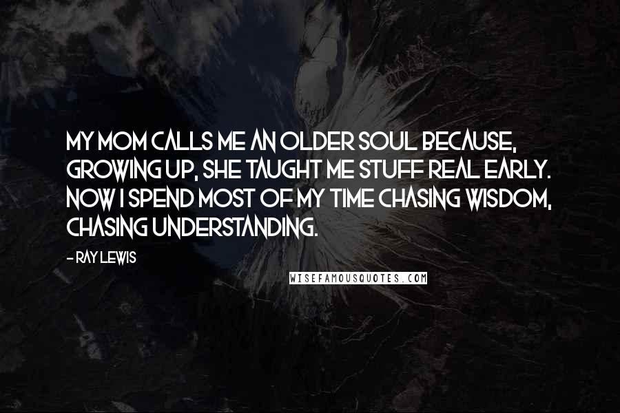 Ray Lewis Quotes: My mom calls me an older soul because, growing up, she taught me stuff real early. Now I spend most of my time chasing wisdom, chasing understanding.