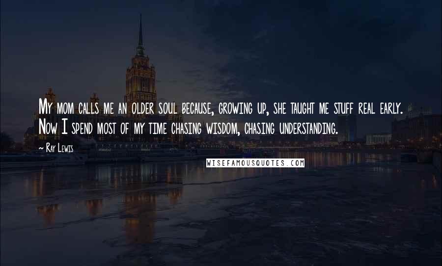 Ray Lewis Quotes: My mom calls me an older soul because, growing up, she taught me stuff real early. Now I spend most of my time chasing wisdom, chasing understanding.