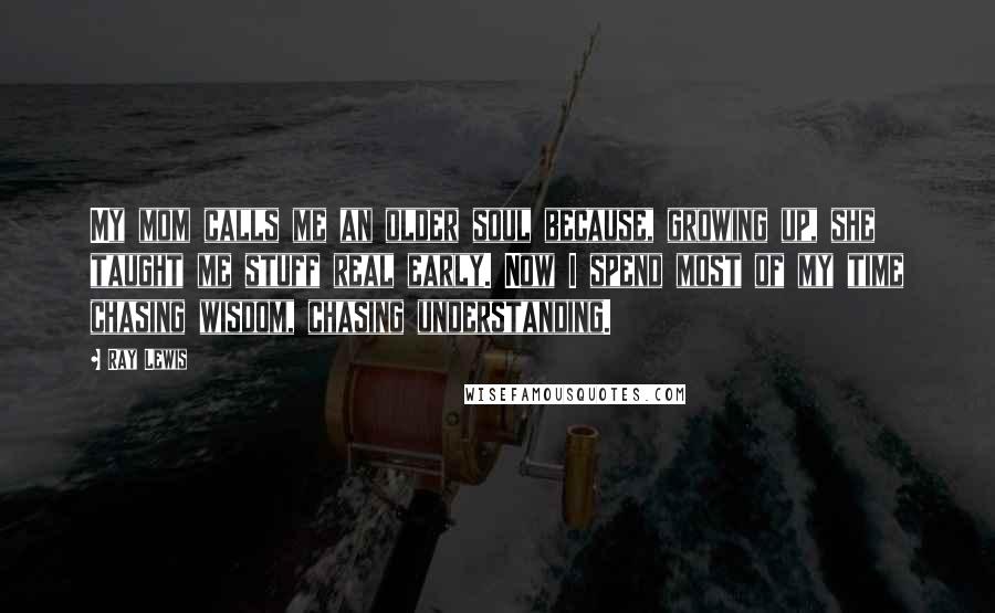 Ray Lewis Quotes: My mom calls me an older soul because, growing up, she taught me stuff real early. Now I spend most of my time chasing wisdom, chasing understanding.