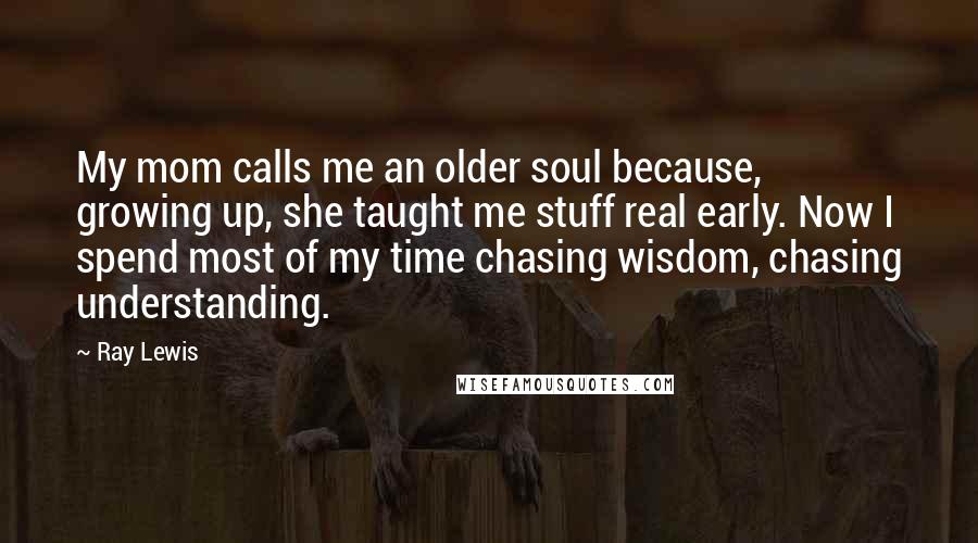 Ray Lewis Quotes: My mom calls me an older soul because, growing up, she taught me stuff real early. Now I spend most of my time chasing wisdom, chasing understanding.