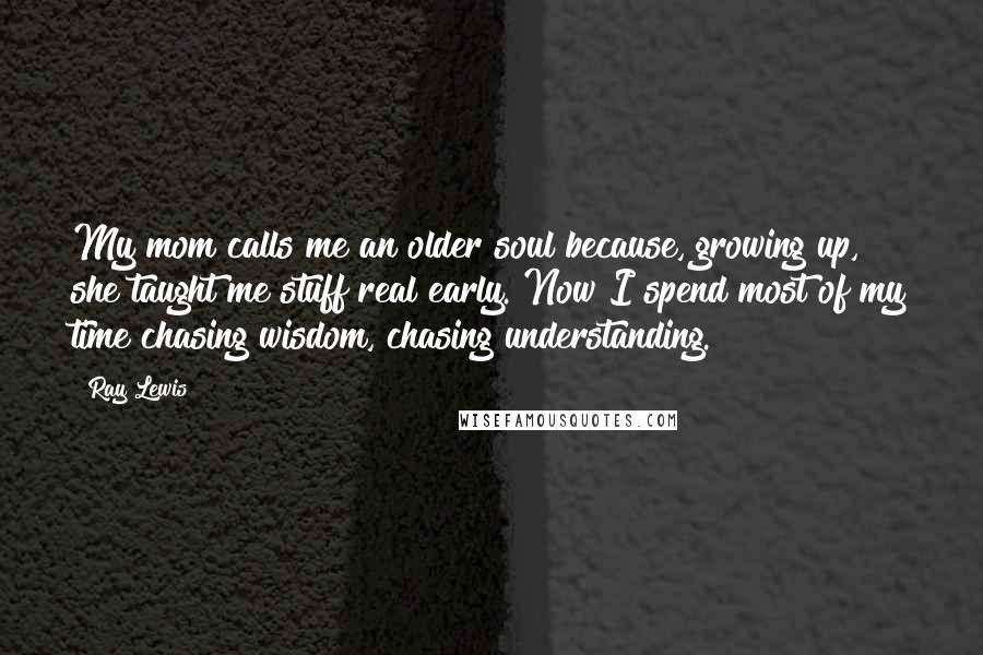 Ray Lewis Quotes: My mom calls me an older soul because, growing up, she taught me stuff real early. Now I spend most of my time chasing wisdom, chasing understanding.