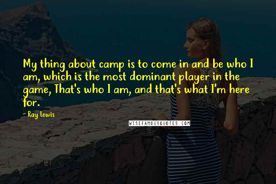 Ray Lewis Quotes: My thing about camp is to come in and be who I am, which is the most dominant player in the game, That's who I am, and that's what I'm here for.