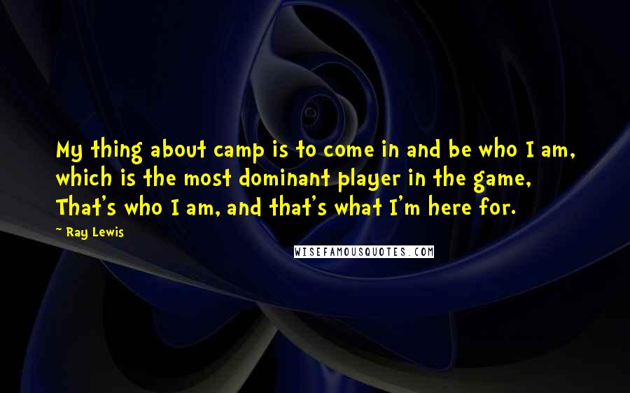 Ray Lewis Quotes: My thing about camp is to come in and be who I am, which is the most dominant player in the game, That's who I am, and that's what I'm here for.