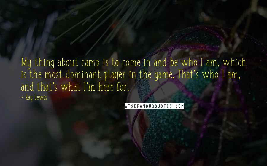 Ray Lewis Quotes: My thing about camp is to come in and be who I am, which is the most dominant player in the game, That's who I am, and that's what I'm here for.