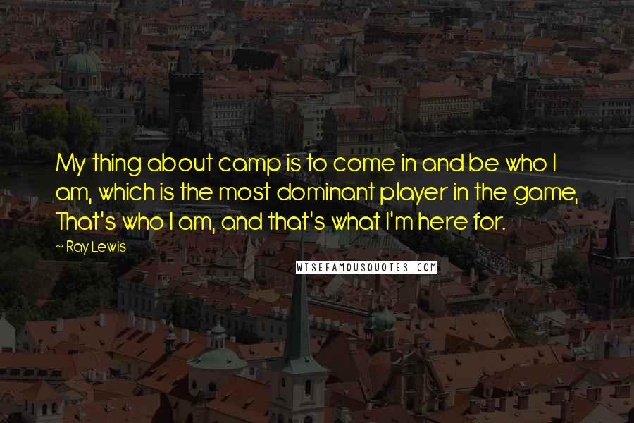 Ray Lewis Quotes: My thing about camp is to come in and be who I am, which is the most dominant player in the game, That's who I am, and that's what I'm here for.