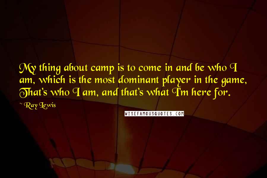 Ray Lewis Quotes: My thing about camp is to come in and be who I am, which is the most dominant player in the game, That's who I am, and that's what I'm here for.