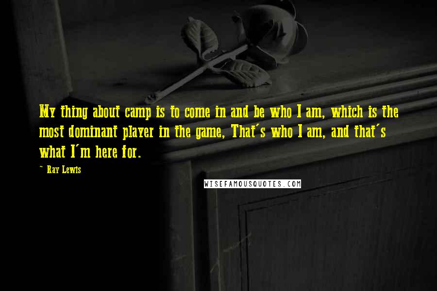 Ray Lewis Quotes: My thing about camp is to come in and be who I am, which is the most dominant player in the game, That's who I am, and that's what I'm here for.