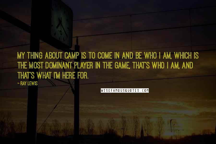 Ray Lewis Quotes: My thing about camp is to come in and be who I am, which is the most dominant player in the game, That's who I am, and that's what I'm here for.