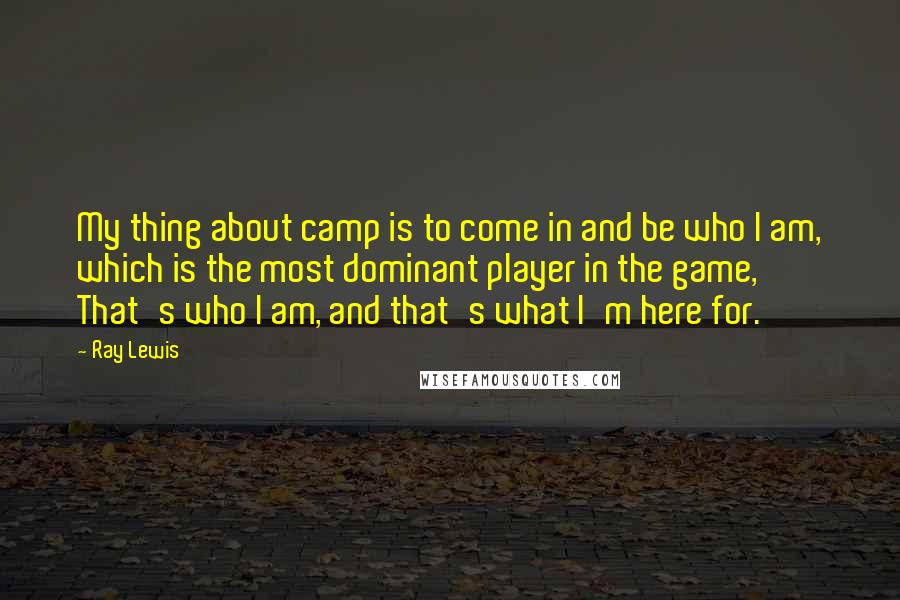 Ray Lewis Quotes: My thing about camp is to come in and be who I am, which is the most dominant player in the game, That's who I am, and that's what I'm here for.