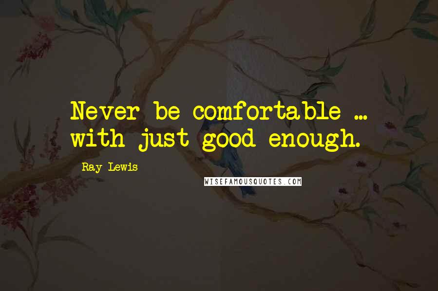 Ray Lewis Quotes: Never be comfortable ... with just good enough.