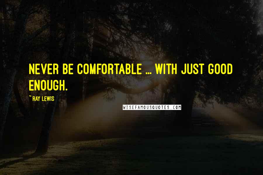 Ray Lewis Quotes: Never be comfortable ... with just good enough.