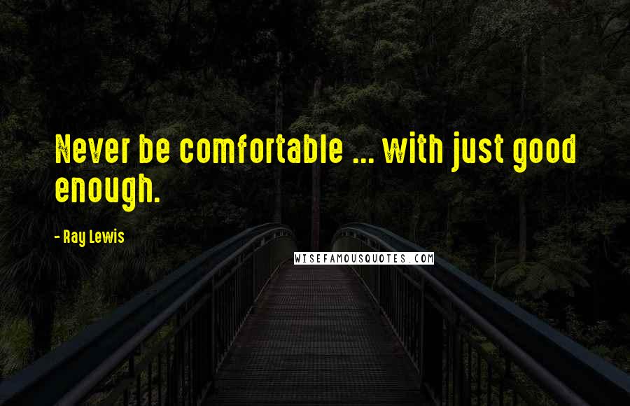 Ray Lewis Quotes: Never be comfortable ... with just good enough.