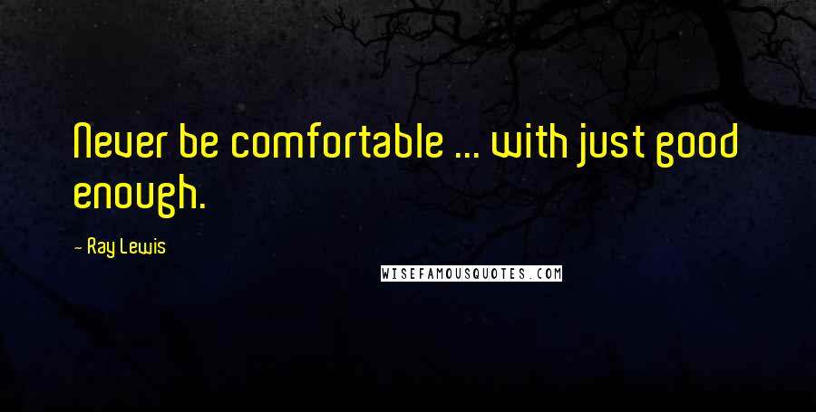 Ray Lewis Quotes: Never be comfortable ... with just good enough.