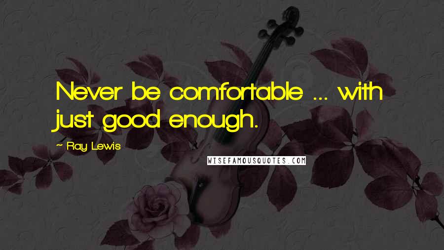 Ray Lewis Quotes: Never be comfortable ... with just good enough.