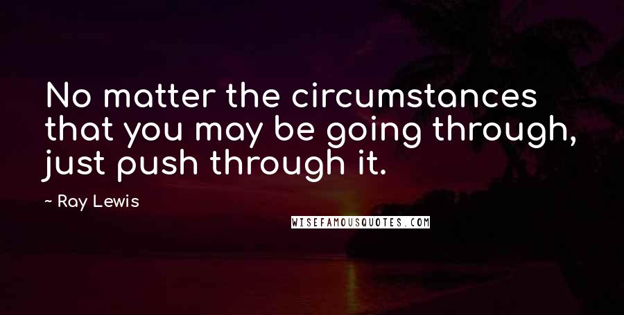 Ray Lewis Quotes: No matter the circumstances that you may be going through, just push through it.