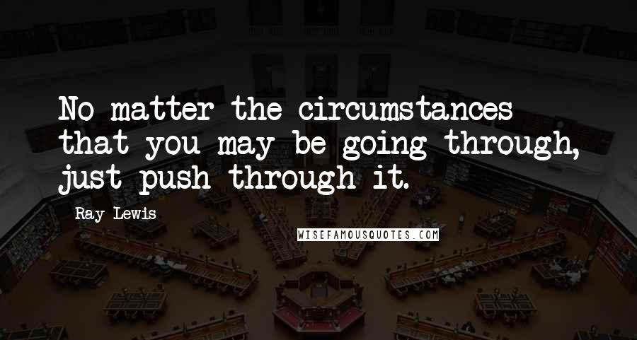 Ray Lewis Quotes: No matter the circumstances that you may be going through, just push through it.