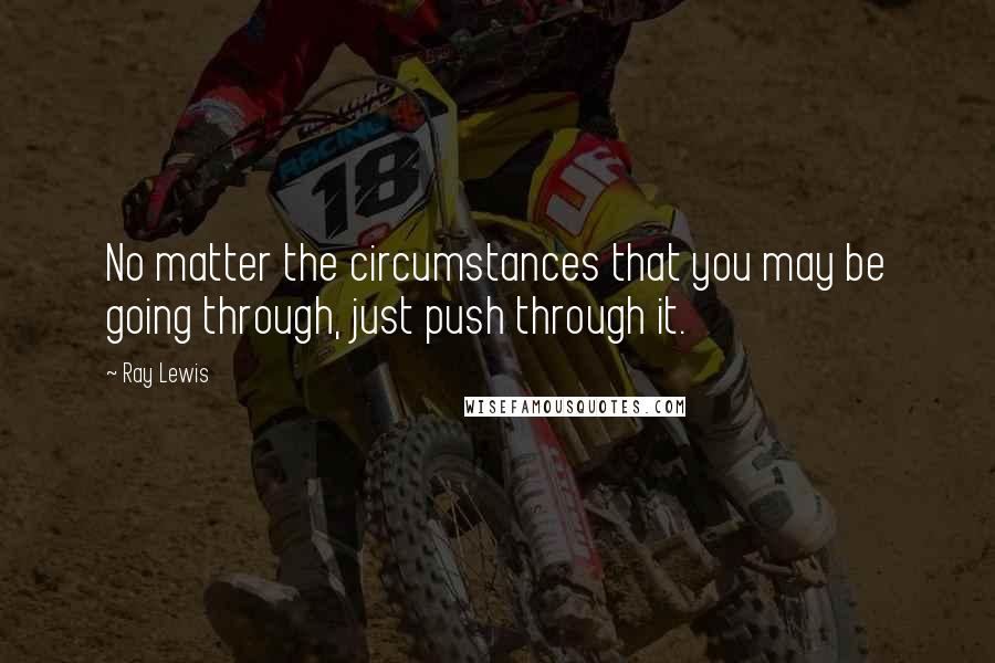 Ray Lewis Quotes: No matter the circumstances that you may be going through, just push through it.